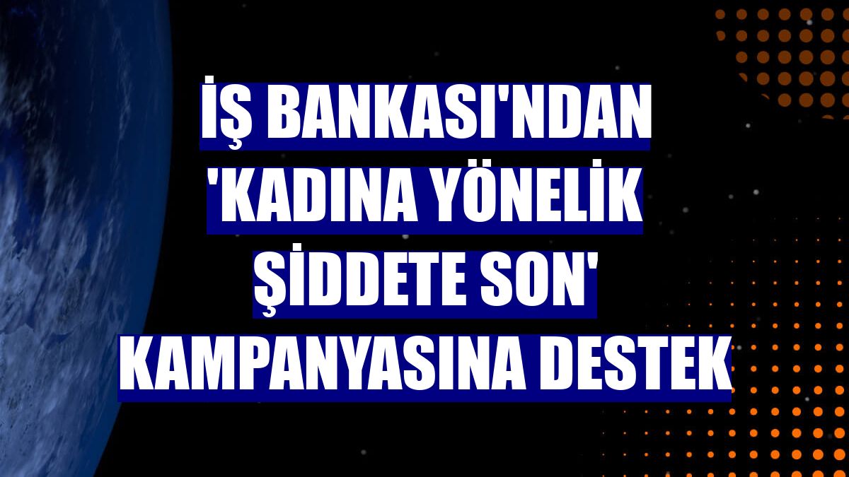 İş Bankası'ndan 'Kadına Yönelik Şiddete Son' kampanyasına destek