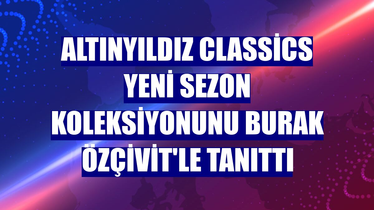 Altınyıldız Classics yeni sezon koleksiyonunu Burak Özçivit'le tanıttı