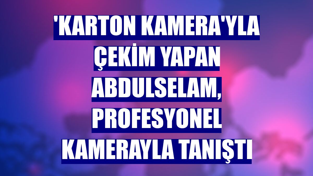 'Karton kamera'yla çekim yapan Abdulselam, profesyonel kamerayla tanıştı