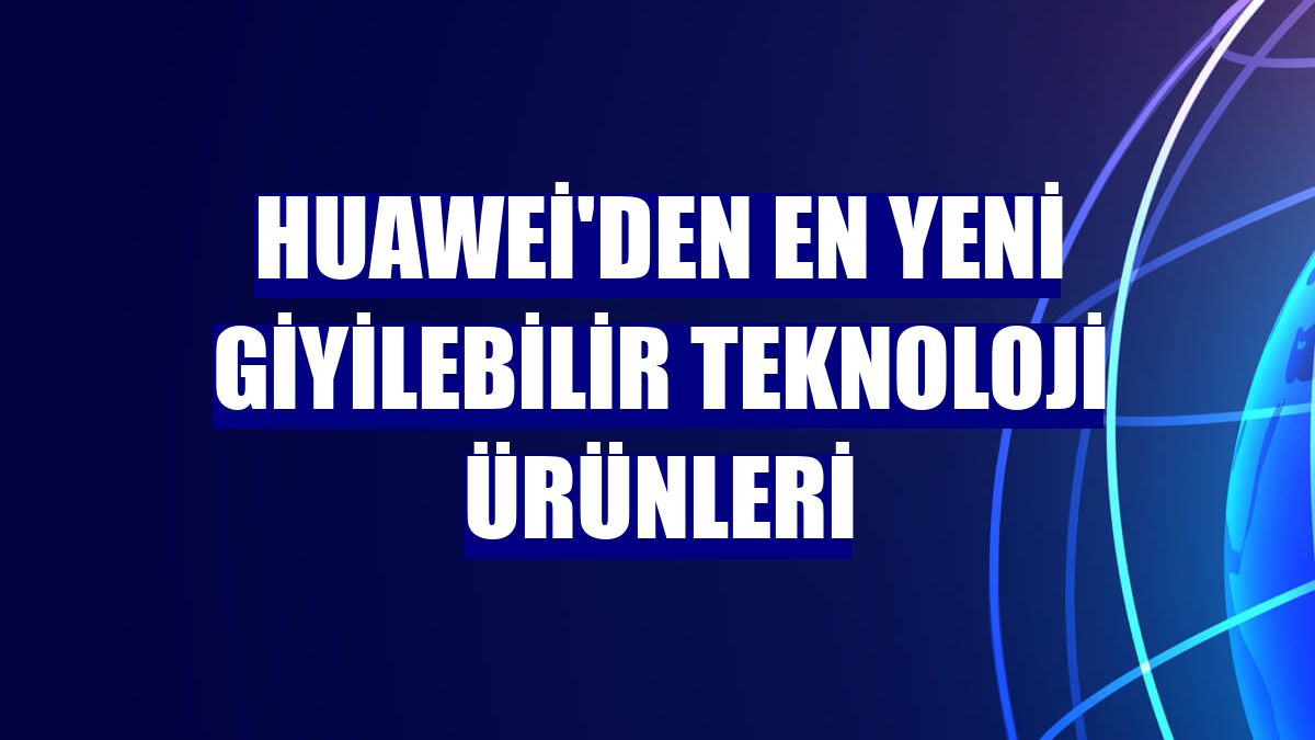 Huawei'den en yeni giyilebilir teknoloji ürünleri
