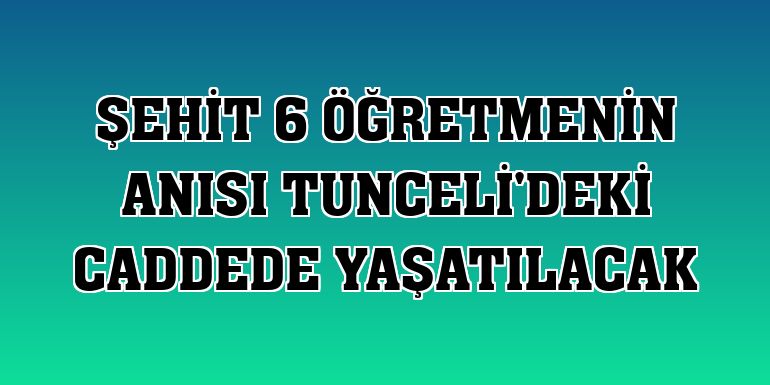 Şehit 6 öğretmenin anısı Tunceli'deki caddede yaşatılacak