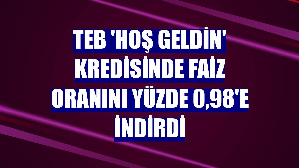 TEB 'Hoş Geldin' kredisinde faiz oranını yüzde 0,98'e indirdi