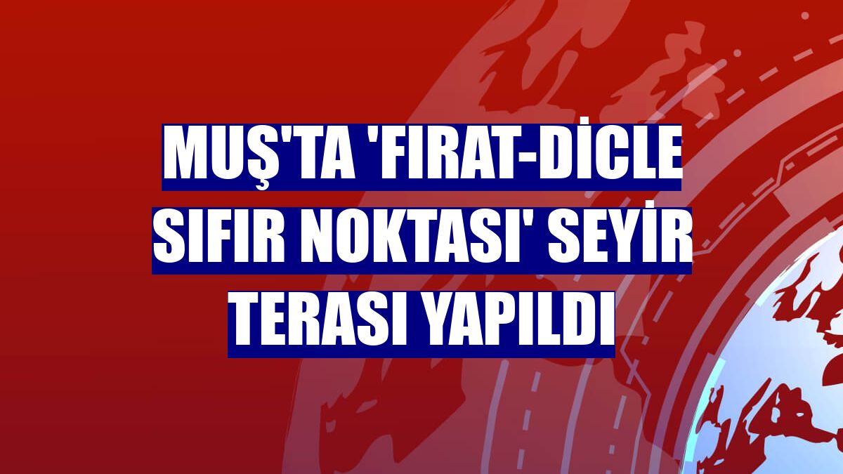 Muş'ta 'Fırat-Dicle Sıfır Noktası' seyir terası yapıldı