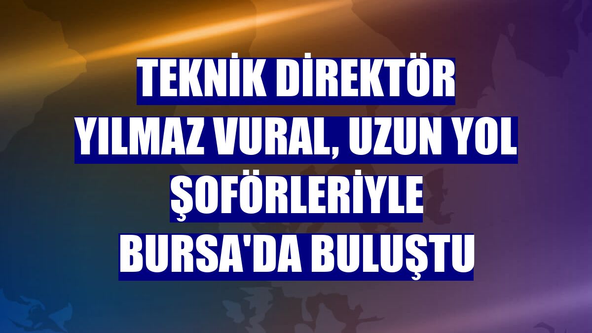 Teknik direktör Yılmaz Vural, uzun yol şoförleriyle Bursa'da buluştu