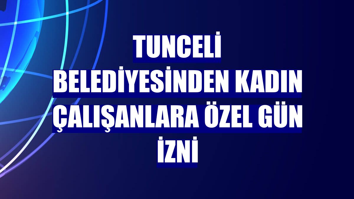 Tunceli Belediyesinden kadın çalışanlara özel gün izni