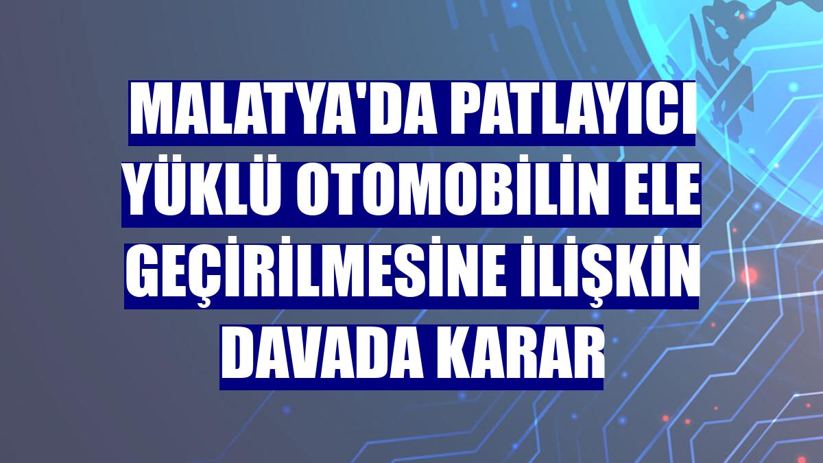Malatya'da patlayıcı yüklü otomobilin ele geçirilmesine ilişkin davada karar