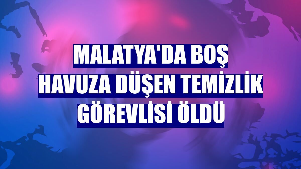 Malatya'da boş havuza düşen temizlik görevlisi öldü