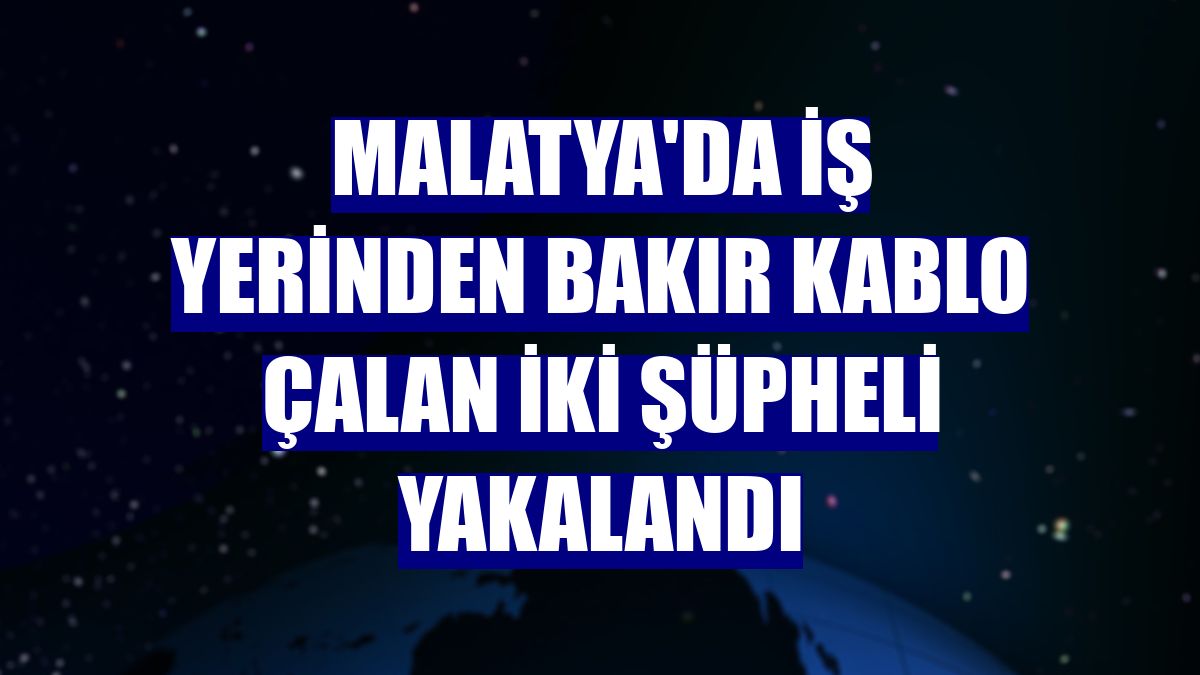 Malatya'da iş yerinden bakır kablo çalan iki şüpheli yakalandı