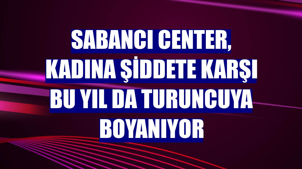 Sabancı Center, kadına şiddete karşı bu yıl da turuncuya boyanıyor