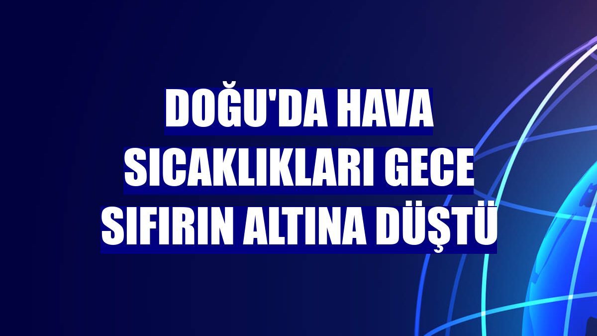 Doğu'da hava sıcaklıkları gece sıfırın altına düştü