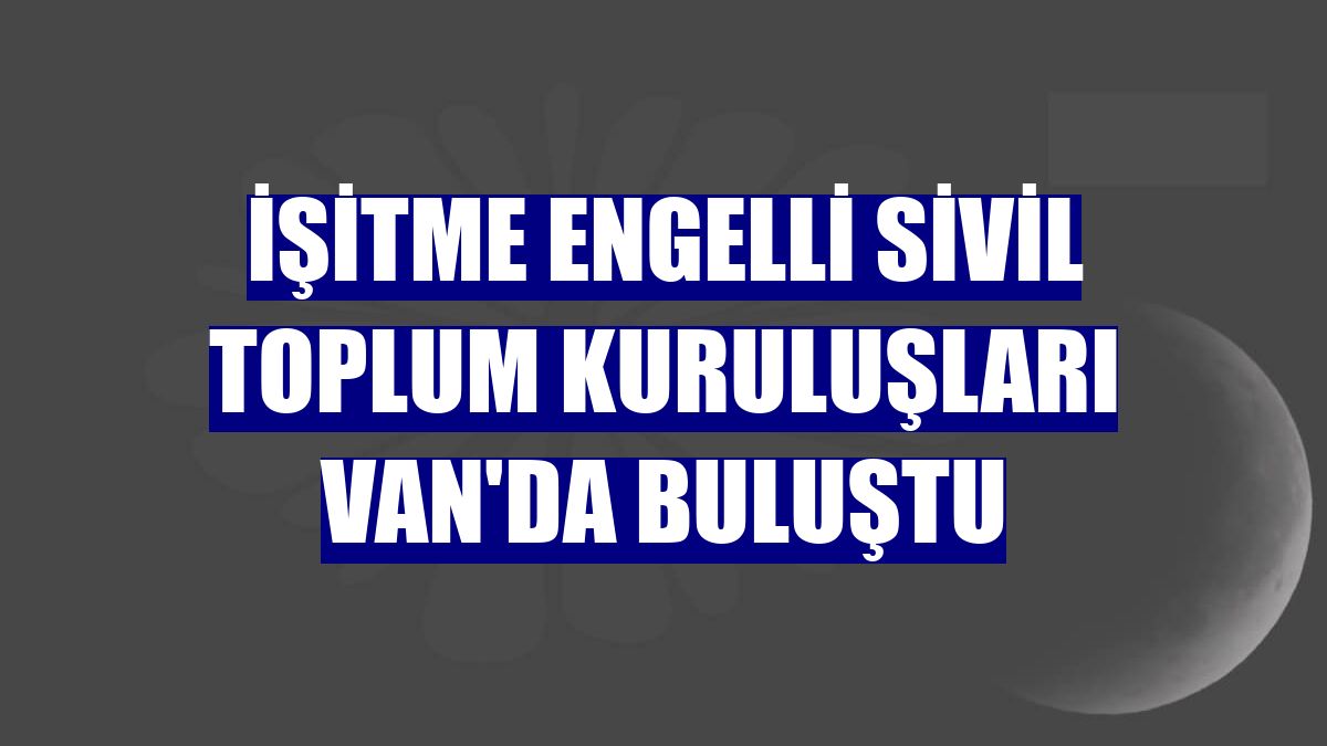 İşitme engelli sivil toplum kuruluşları Van'da buluştu