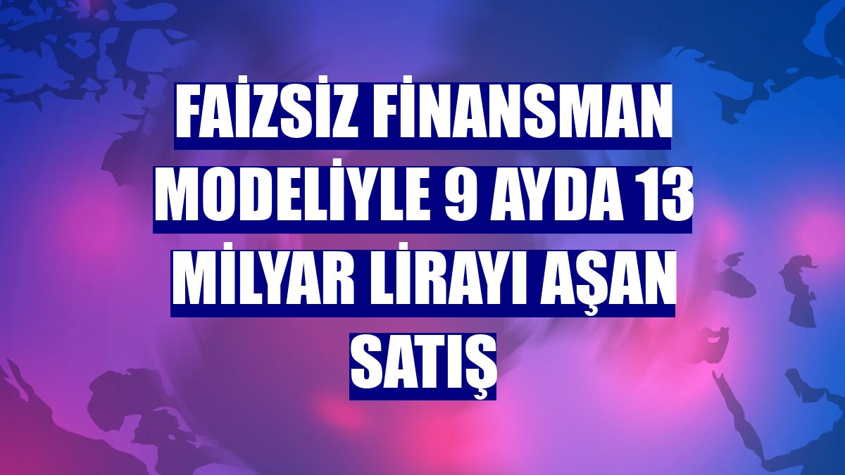 Faizsiz finansman modeliyle 9 ayda 13 milyar lirayı aşan satış