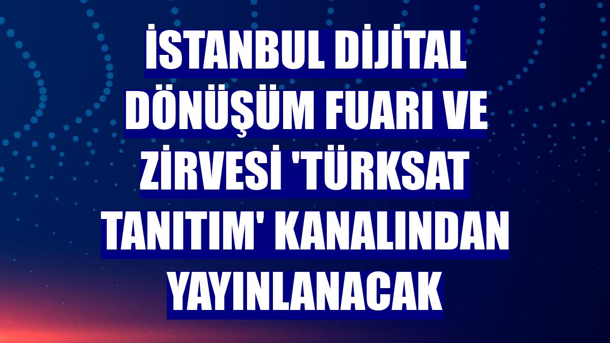 İstanbul Dijital Dönüşüm Fuarı ve Zirvesi 'Türksat Tanıtım' kanalından yayınlanacak