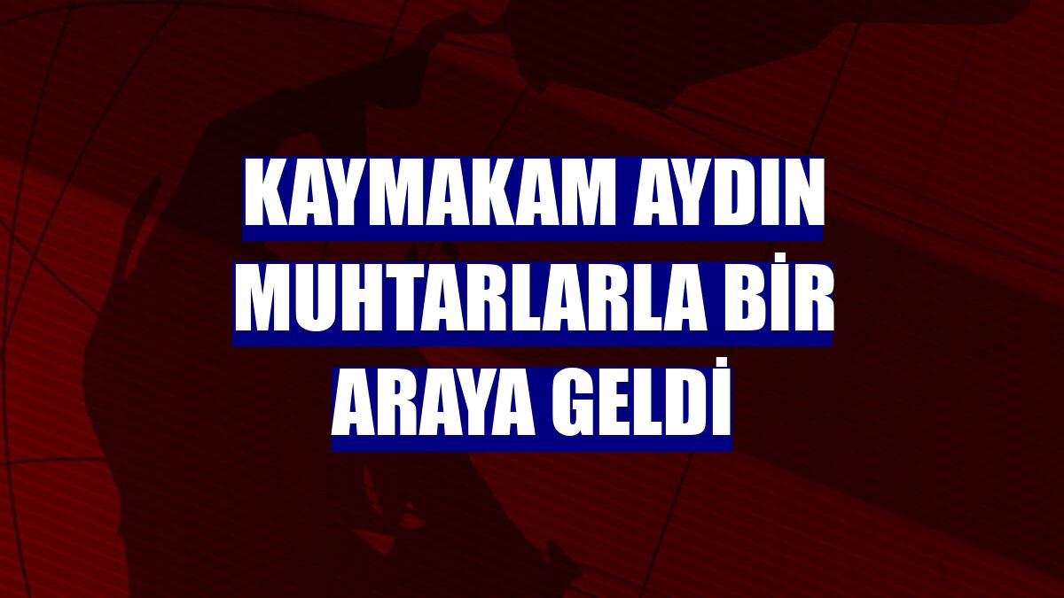 Kaymakam Aydın muhtarlarla bir araya geldi