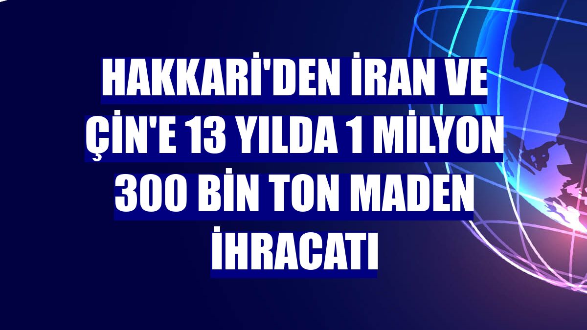 Hakkari'den İran ve Çin'e 13 yılda 1 milyon 300 bin ton maden ihracatı