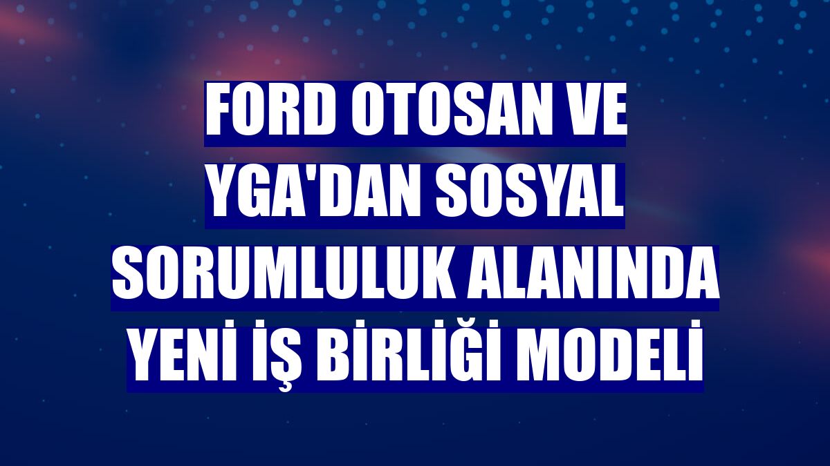 Ford Otosan ve YGA'dan sosyal sorumluluk alanında yeni iş birliği modeli