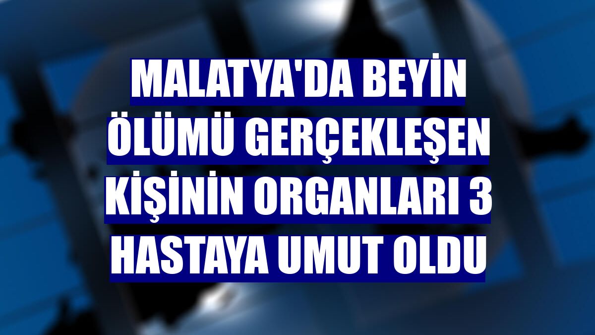 Malatya'da beyin ölümü gerçekleşen kişinin organları 3 hastaya umut oldu