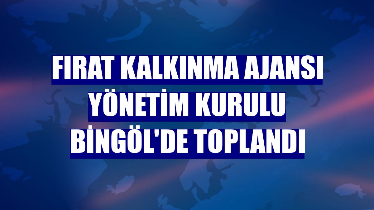 Fırat Kalkınma Ajansı Yönetim Kurulu Bingöl'de toplandı