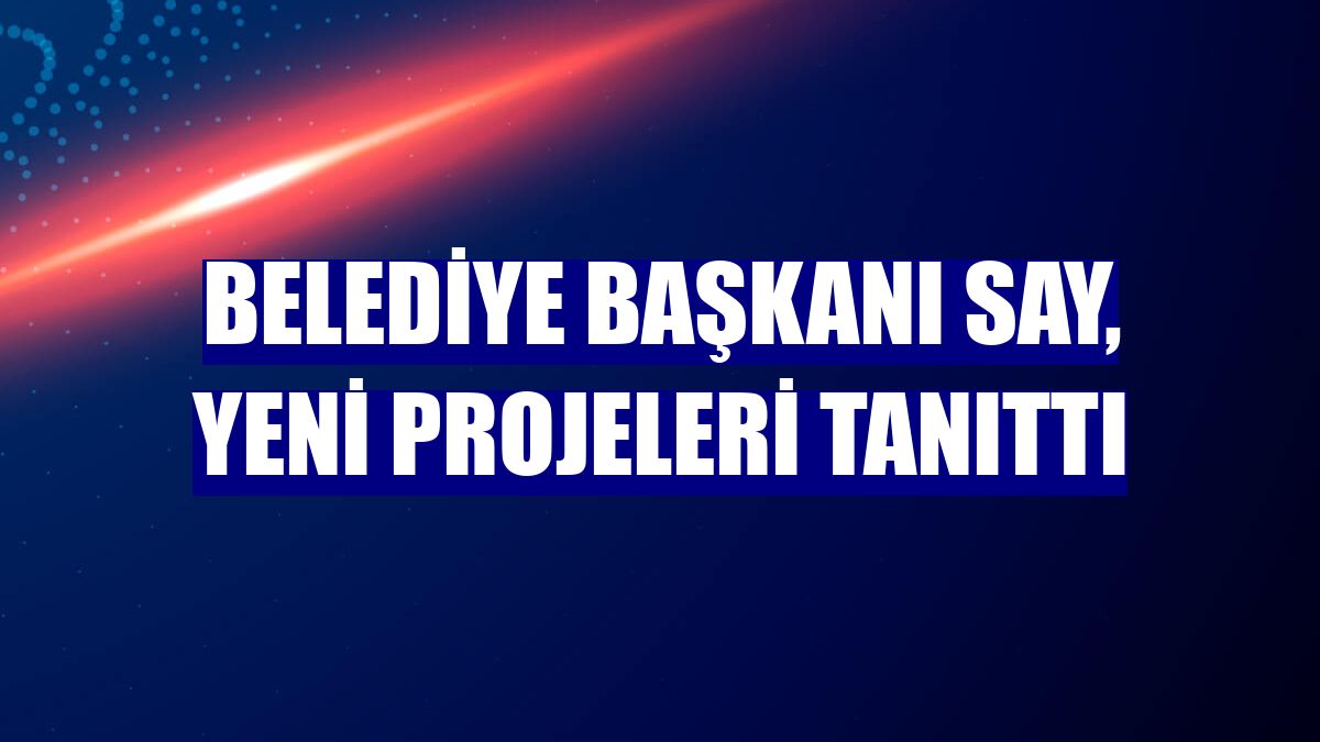 Belediye Başkanı Say, yeni projeleri tanıttı