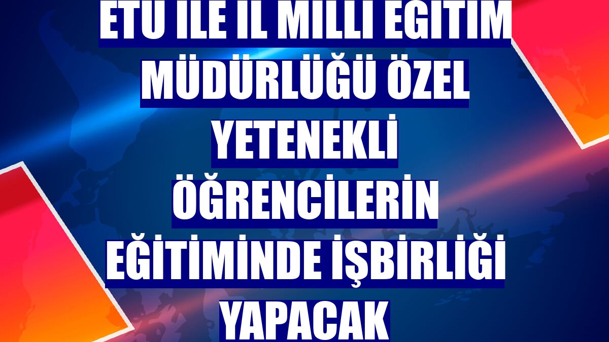 ETÜ ile İl Milli Eğitim Müdürlüğü özel yetenekli öğrencilerin eğitiminde işbirliği yapacak