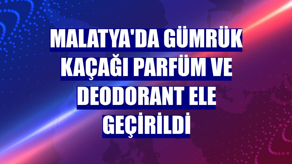 Malatya'da gümrük kaçağı parfüm ve deodorant ele geçirildi