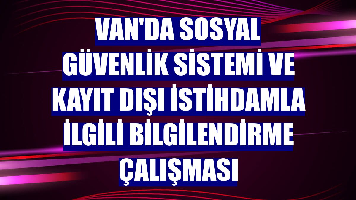 Van'da sosyal güvenlik sistemi ve kayıt dışı istihdamla ilgili bilgilendirme çalışması