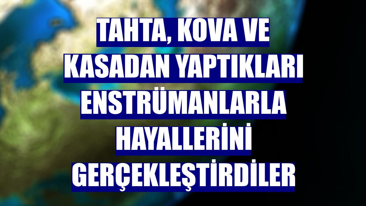 Tahta, kova ve kasadan yaptıkları enstrümanlarla hayallerini gerçekleştirdiler