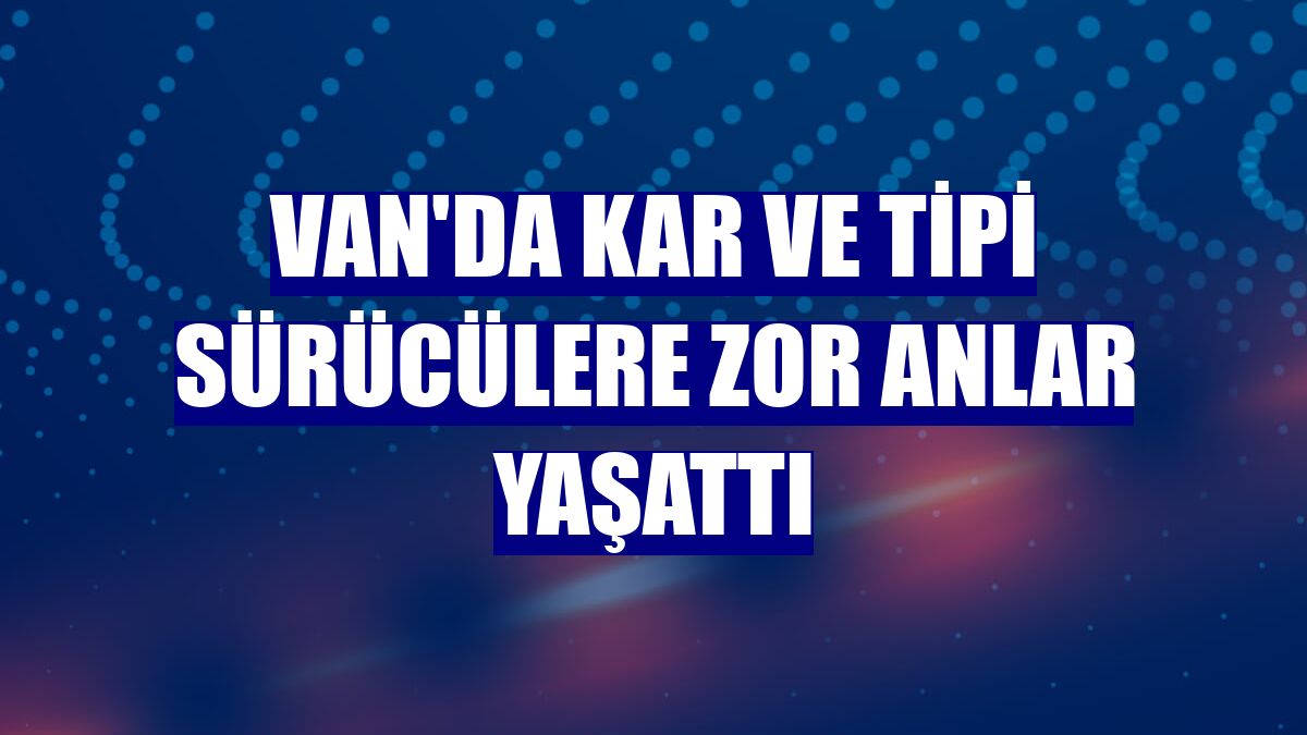 Van'da kar ve tipi sürücülere zor anlar yaşattı