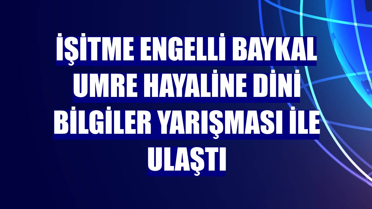 İşitme engelli Baykal umre hayaline dini bilgiler yarışması ile ulaştı