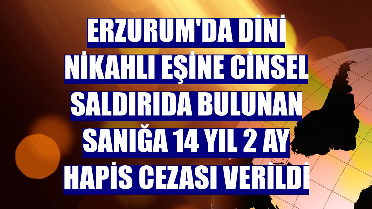 Erzurum'da dini nikahlı eşine cinsel saldırıda bulunan sanığa 14 yıl 2 ay hapis cezası verildi