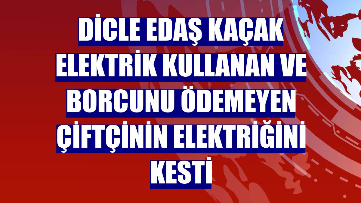 Dicle EDAŞ kaçak elektrik kullanan ve borcunu ödemeyen çiftçinin elektriğini kesti