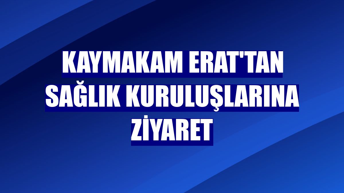 Kaymakam Erat'tan sağlık kuruluşlarına ziyaret