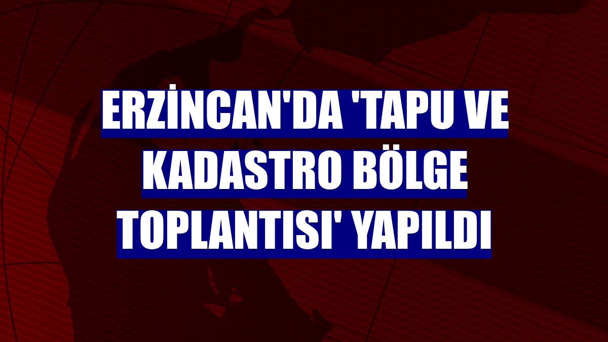 Erzincan'da 'Tapu ve Kadastro Bölge Toplantısı' yapıldı