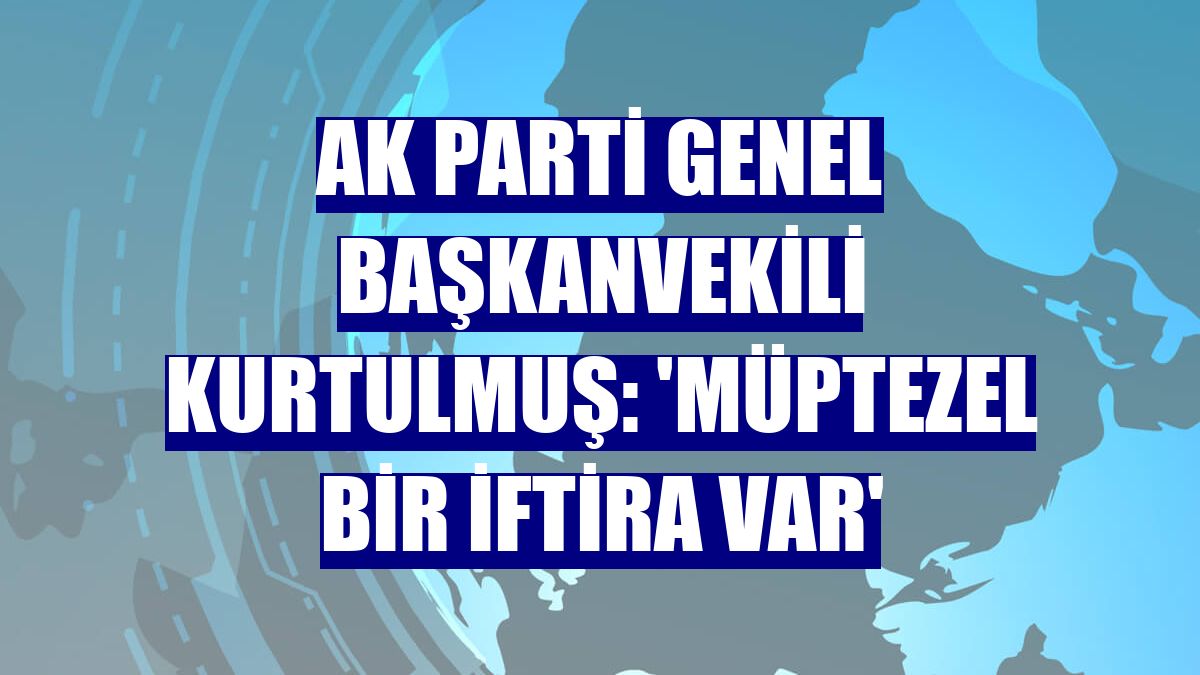 AK Parti Genel Başkanvekili Kurtulmuş: 'Müptezel bir iftira var'