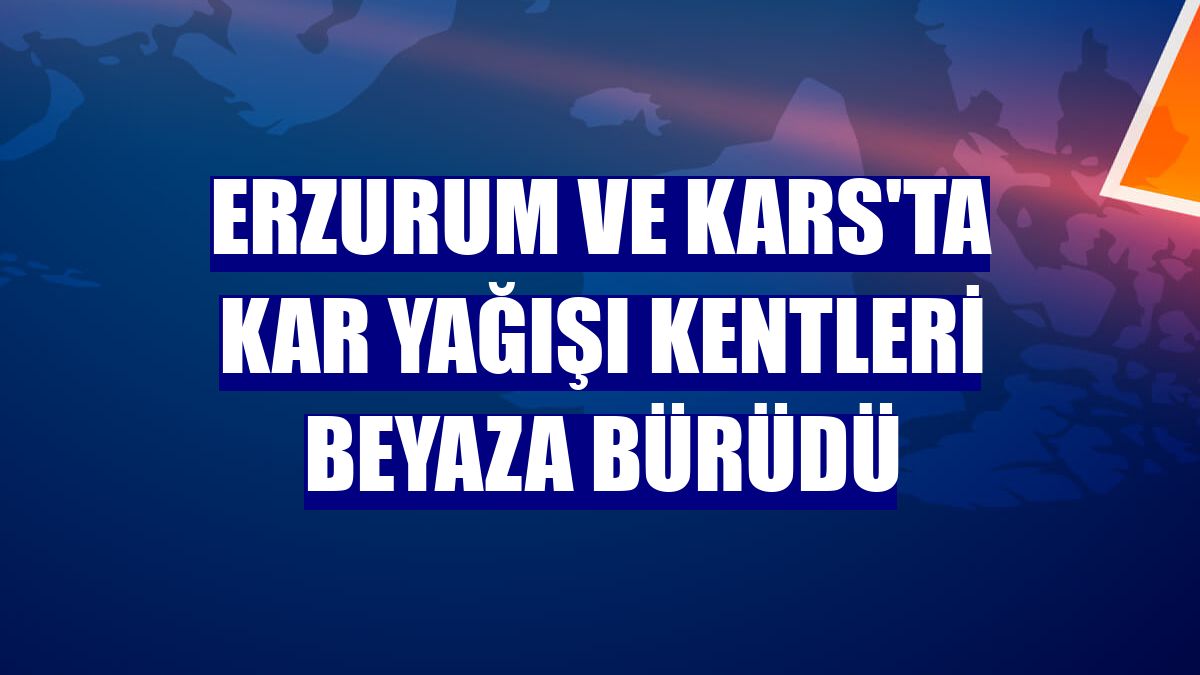 Erzurum ve Kars'ta kar yağışı kentleri beyaza bürüdü