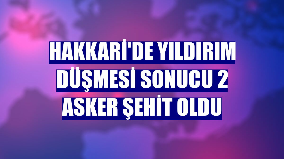 Hakkari'de yıldırım düşmesi sonucu 2 asker şehit oldu