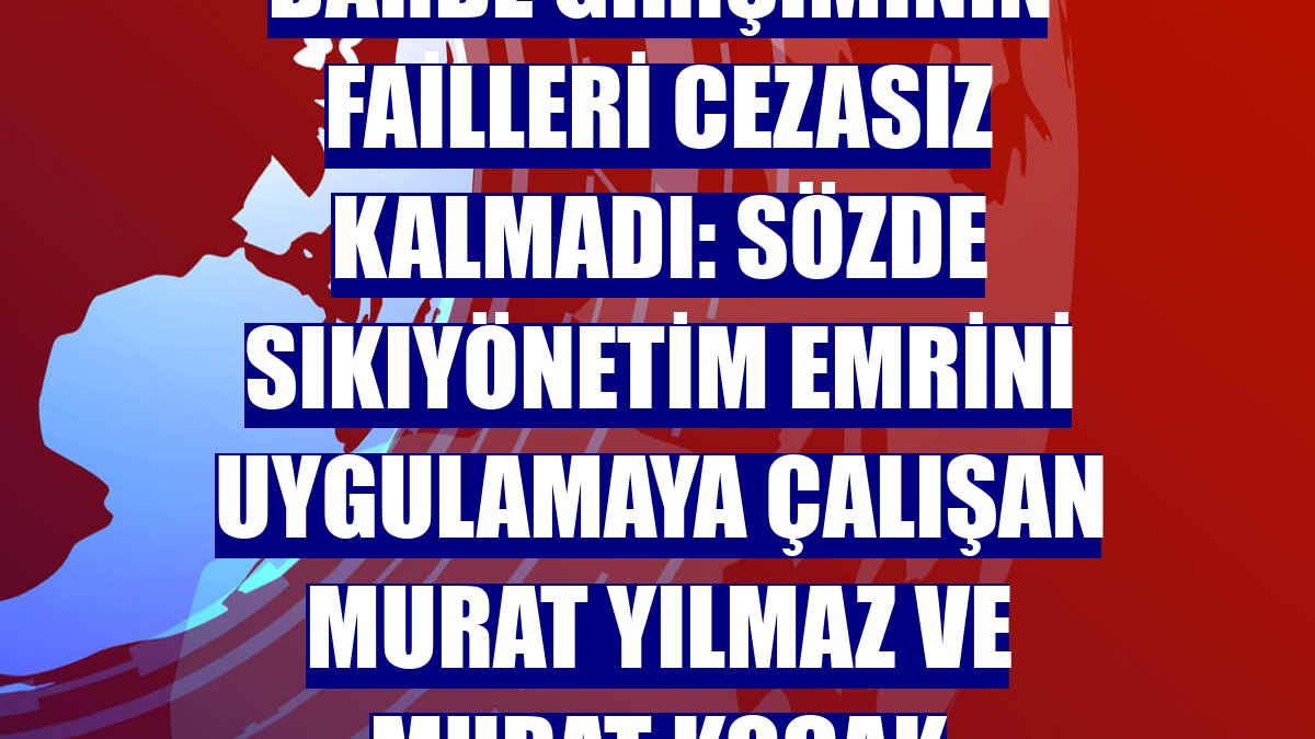 DARBE GİRİŞİMİNİN FAİLLERİ CEZASIZ KALMADI: Sözde sıkıyönetim emrini uygulamaya çalışan Murat Yılmaz ve Murat Koçak