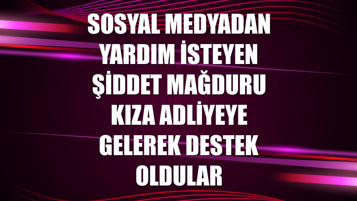 Sosyal medyadan yardım isteyen şiddet mağduru kıza adliyeye gelerek destek oldular