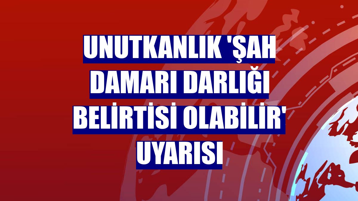 Unutkanlık 'şah damarı darlığı belirtisi olabilir' uyarısı