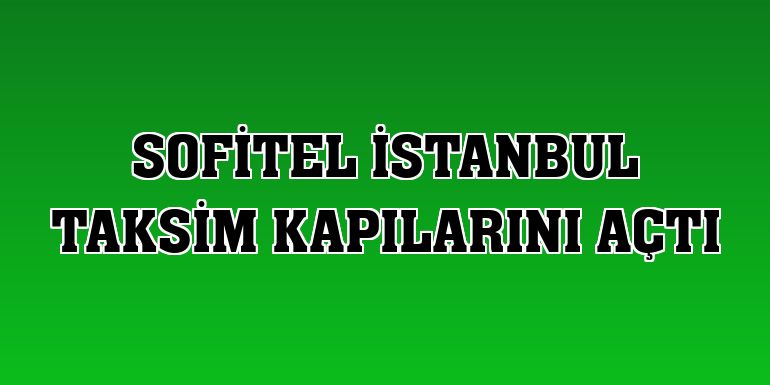 Sofitel İstanbul Taksim kapılarını açtı
