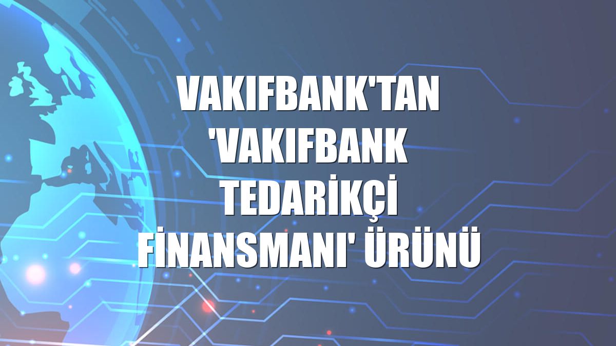VakıfBank'tan 'VakıfBank Tedarikçi Finansmanı' ürünü