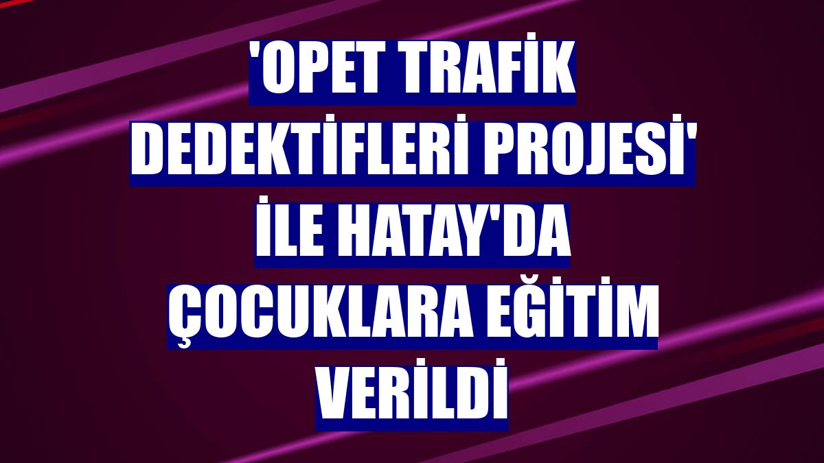 'Opet Trafik Dedektifleri Projesi' ile Hatay'da çocuklara eğitim verildi