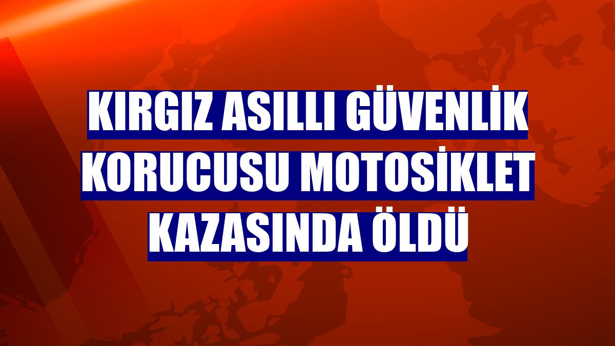 Kırgız asıllı güvenlik korucusu motosiklet kazasında öldü