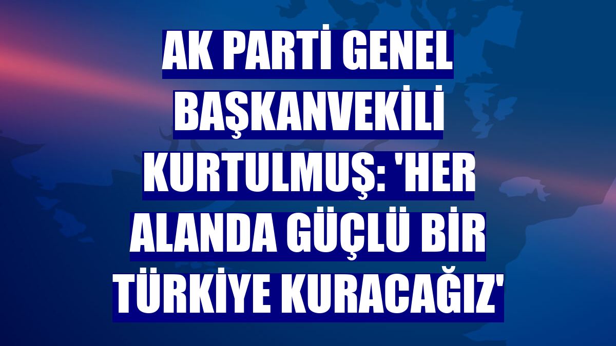 AK Parti Genel Başkanvekili Kurtulmuş: 'Her alanda güçlü bir Türkiye kuracağız'