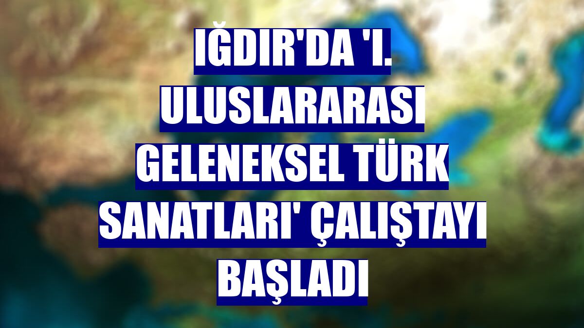 Iğdır'da 'I. Uluslararası Geleneksel Türk Sanatları' çalıştayı başladı