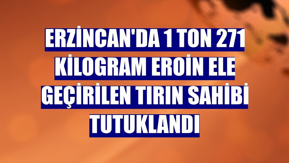 Erzincan'da 1 ton 271 kilogram eroin ele geçirilen tırın sahibi tutuklandı