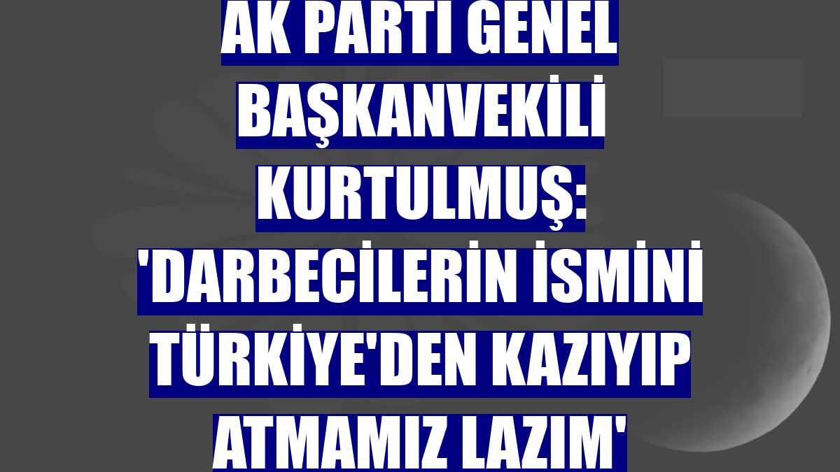 AK Parti Genel Başkanvekili Kurtulmuş: 'Darbecilerin ismini Türkiye'den kazıyıp atmamız lazım'