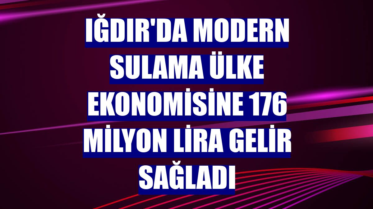 Iğdır'da modern sulama ülke ekonomisine 176 milyon lira gelir sağladı