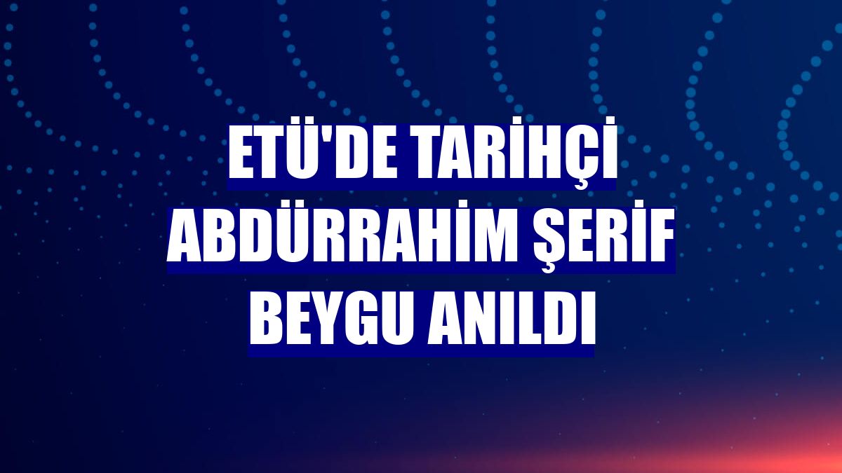 ETÜ'de tarihçi Abdürrahim Şerif Beygu anıldı
