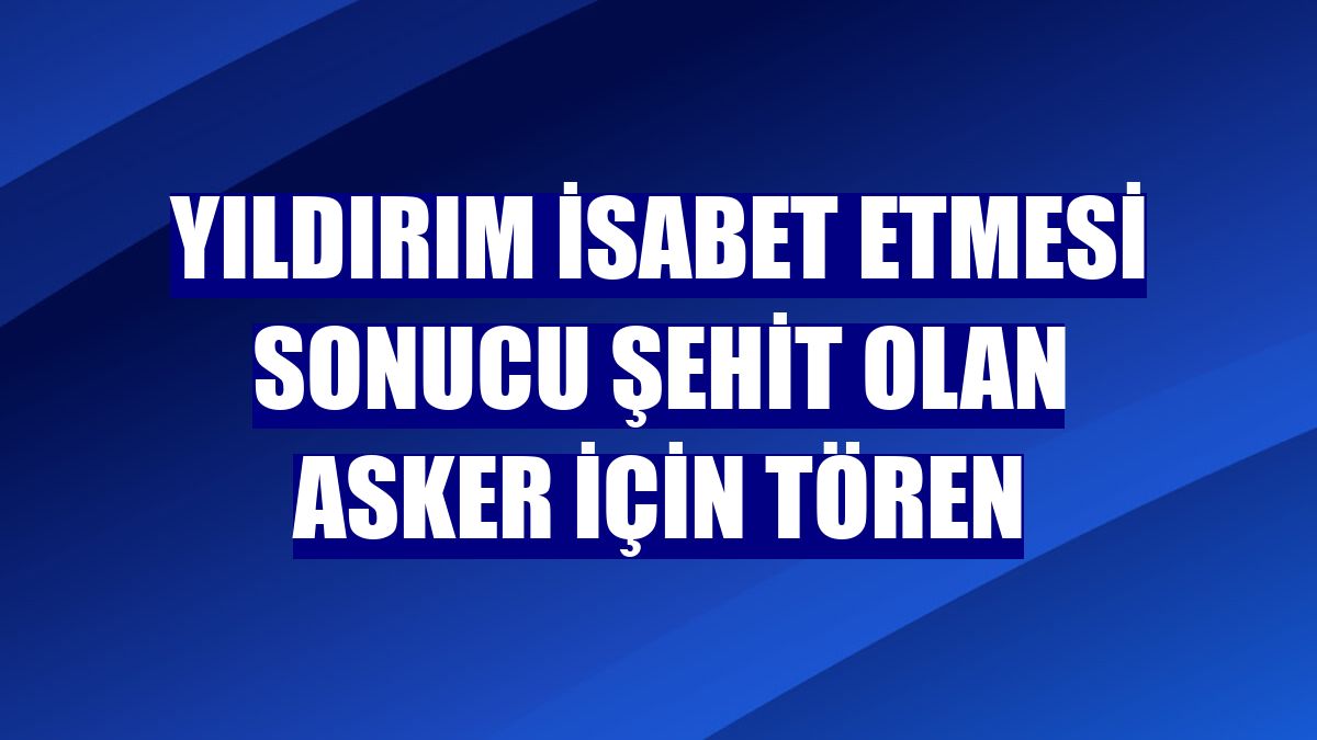 Yıldırım isabet etmesi sonucu şehit olan asker için tören